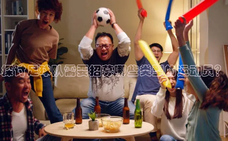 球盟会官方登录平台入口天键股份探讨足球队需要招募哪些类型的运动员？