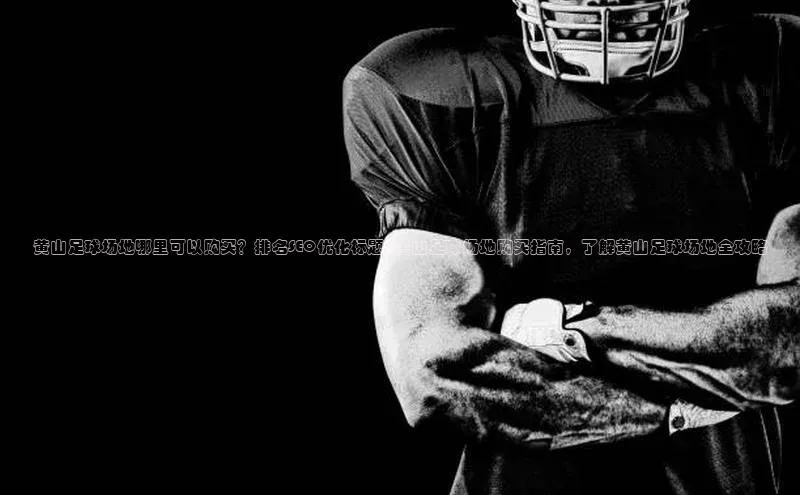 球盟会app百度手机卫士黄山足球场地哪里可以购买？排名SEO优化标题: 黄山足球场地购买指南，了解黄山足球场地全攻略