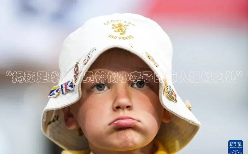 qm球盟会猫眼“揭秘足球运动员神似小李子的惊人相似之处”