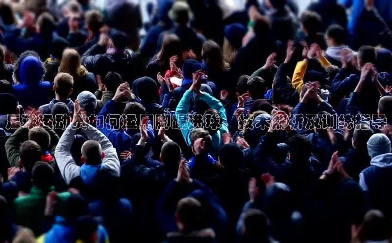 球盟会qmh网页版登录百度集团足球运动员如何运用脚踢进球，技术解析及训练指导