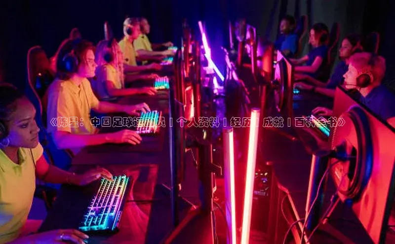 球盟会官方登录平台入口天键股份《陈星：中国足球运动员 | 个人资料 | 经历 | 成就 | 百科全书》