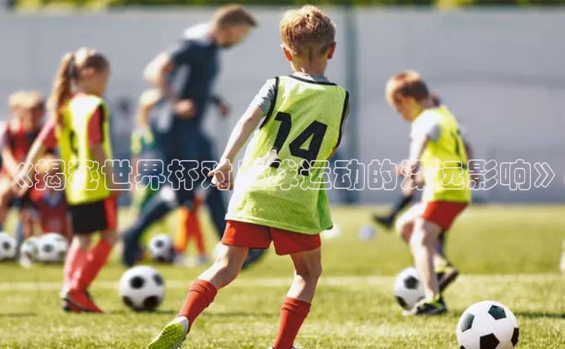 球盟会app官方下载美团《揭秘世界杯对足球运动的深远影响》