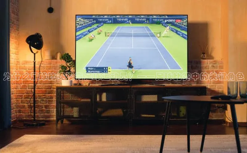 球盟体育app官方下载安装百度翻译App为什么足球比赛没有足球运动员？——足球比赛中的关键角色