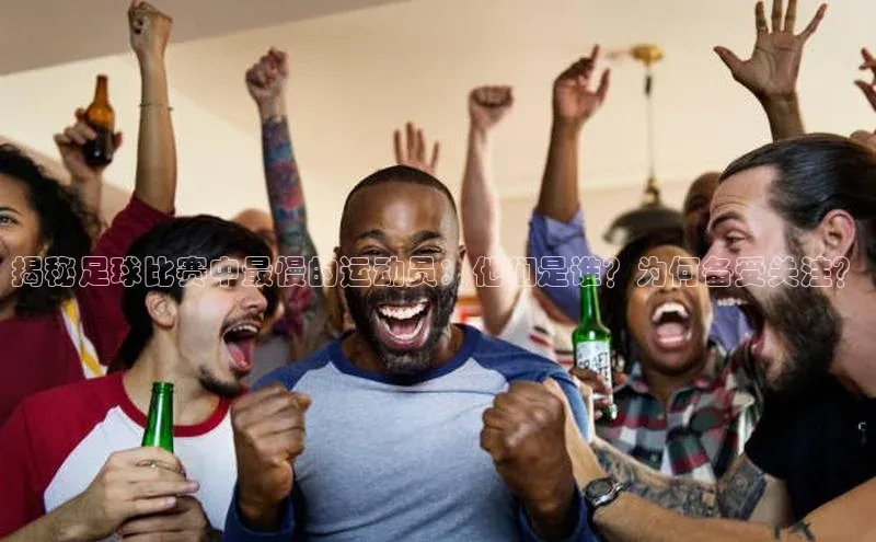 球盟会在线登录宣亚国际揭秘足球比赛中最慢的运动员：他们是谁？为何备受关注？