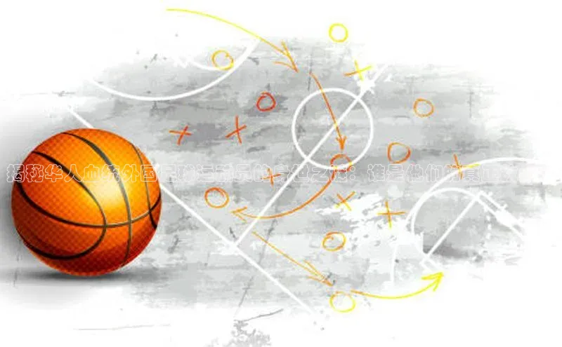 球盟体育下载app百度安全社区揭秘华人血统外国足球运动员的身世之谜：谁是他们的真正故乡？