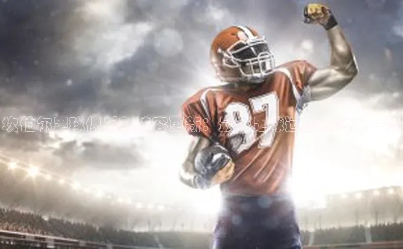 球盟会app入口极氪智能科技坎伯尔足球俱乐部阵容更新：最新足球运动员名单一览