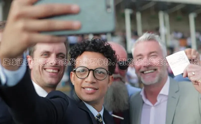 球盟会官网网页版观星盘足球运动员更衣室内发生激烈争执，引发球迷关注的事件揭秘