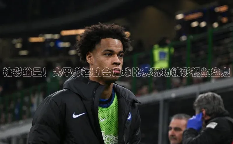 球盟会百度智能门户精彩纷呈！太平洋运动会足球比赛现场精彩视频盘点