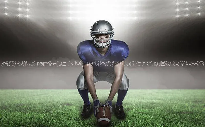 球盟会官方网站入口梯哥哥科技足球运动员为何需要佩戴牙套？探讨足球运动员如何正确佩戴牙套的重要性