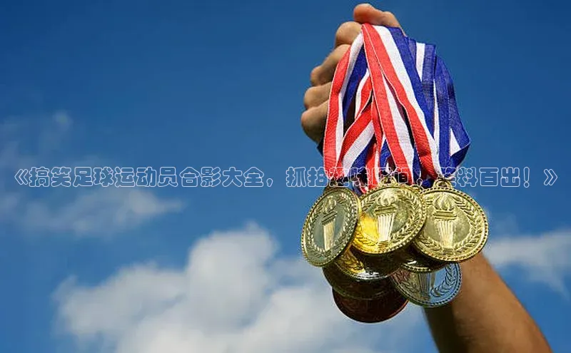 球盟会手机网页版顺丰《搞笑足球运动员合影大全，抓拍趣味瞬间，笑料百出！》