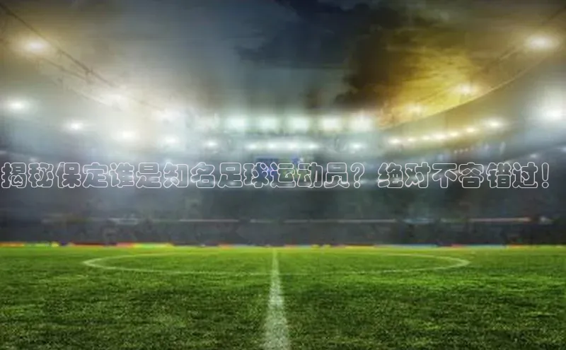 球盟会官方网页登录福石控股揭秘保定谁是知名足球运动员？绝对不容错过！