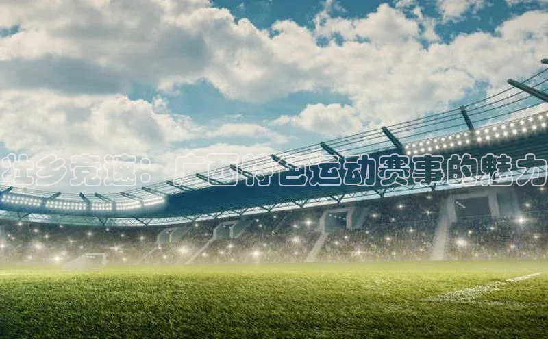 球盟会qmh网址每日互动壮乡竞速：广西特色运动赛事的魅力