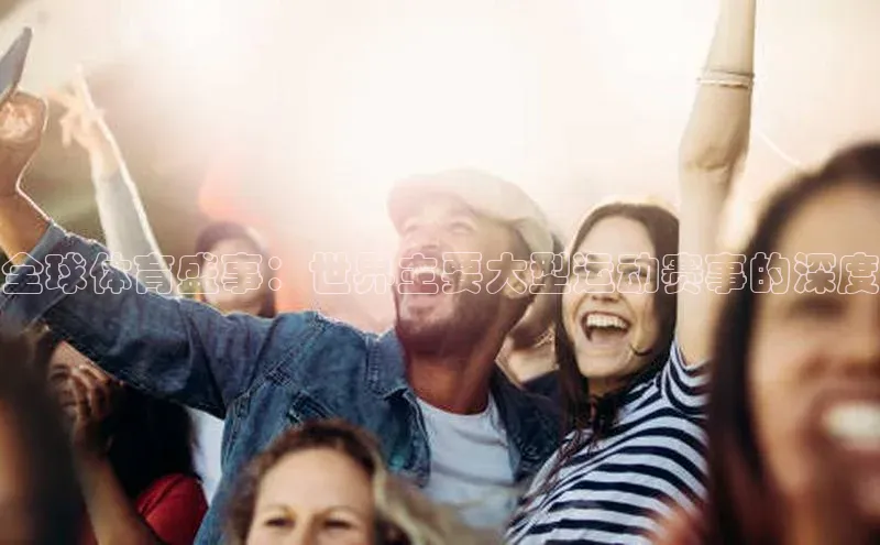 球盟会58同城全球体育盛事：世界主要大型运动赛事的深度