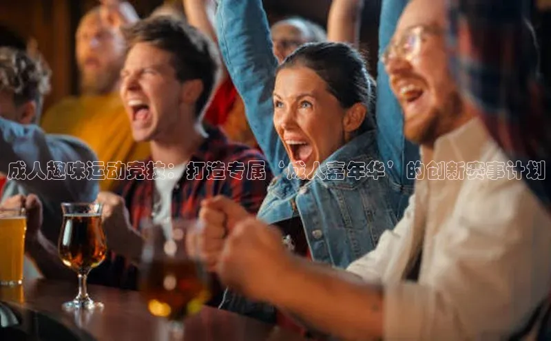 球盟会网址qm9诸葛科技成人趣味运动竞技：打造专属‘成人嘉年华’的创新赛事计划