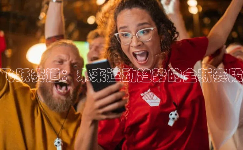球盟会官方网入口百度教育飞跃赛道：未来运动趋势的全新赛段