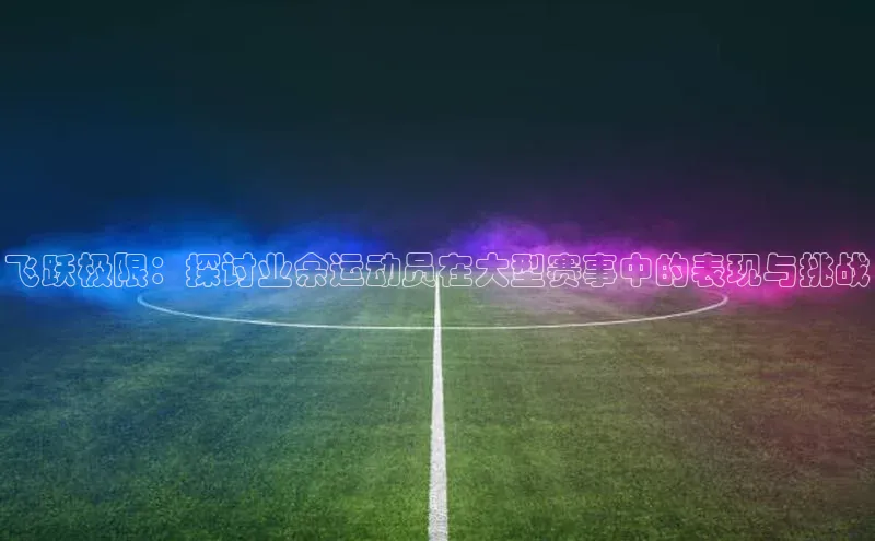 飞跃极限：探讨业余运动员在大型赛事中的表现与挑战