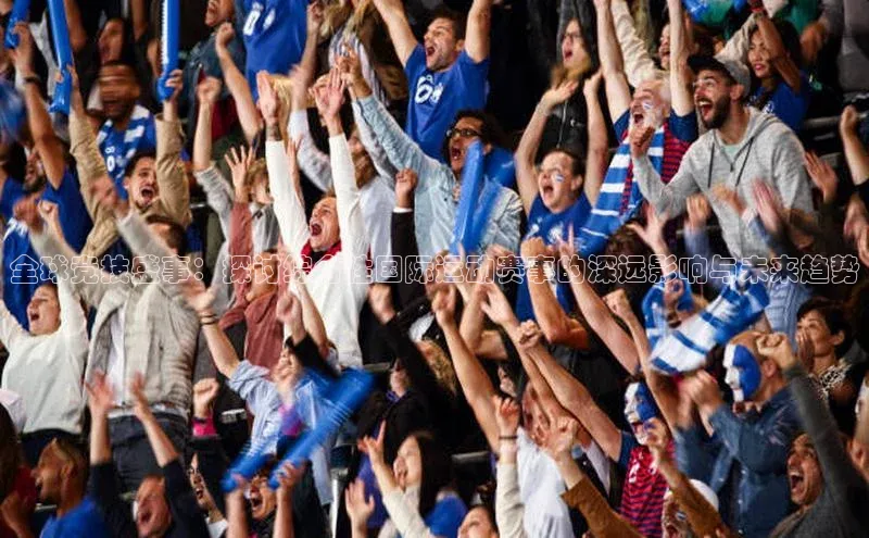 全球竞技盛事：探讨综合性国际运动赛事的深远影响与未来趋势