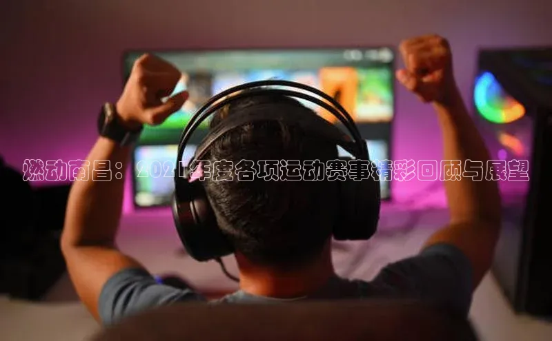 燃动南昌：2021年度各项运动赛事精彩回顾与展望