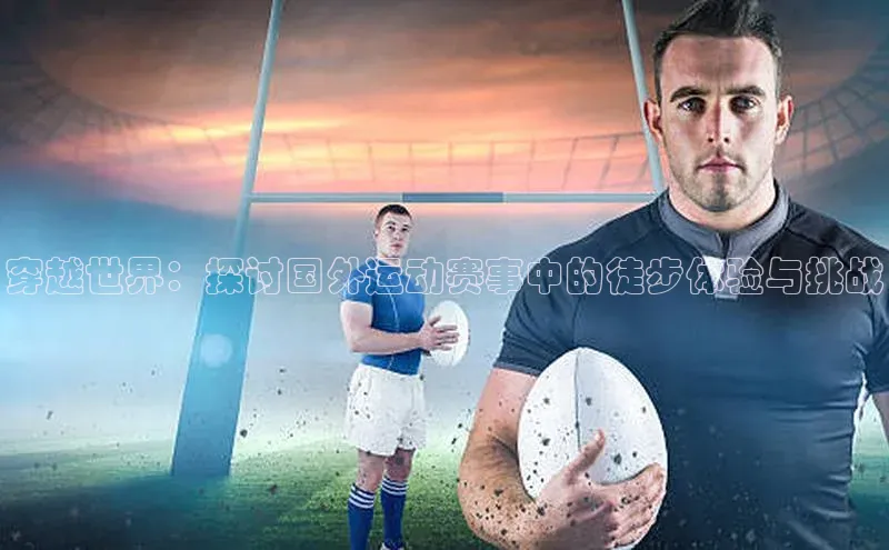 穿越世界：探讨国外运动赛事中的徒步体验与挑战