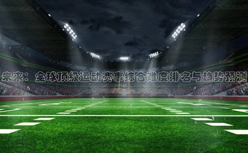 未来：全球顶级运动赛事综合难度排名与趋势预测