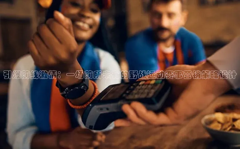 引爆前线激情：一场前所未有的野战运动赛事营销策略设计