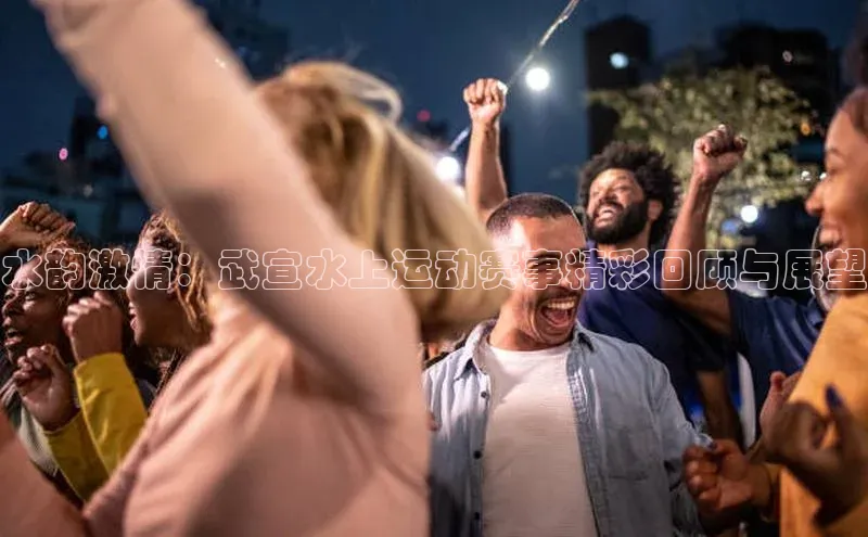 水韵激情：武宣水上运动赛事精彩回顾与展望