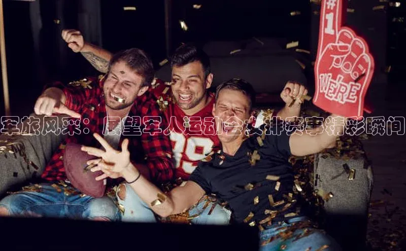 军旅风采：展望军人运动会女排赛事精彩瞬间