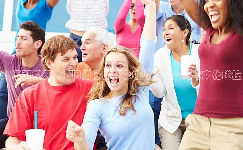 双语引领潮流：国际体育赛事中的语言交流与文化碰撞