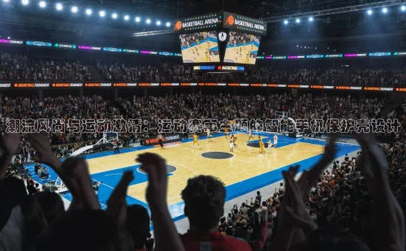 潮流风尚与运动激情：运动赛事主题的智能手机保护壳设计