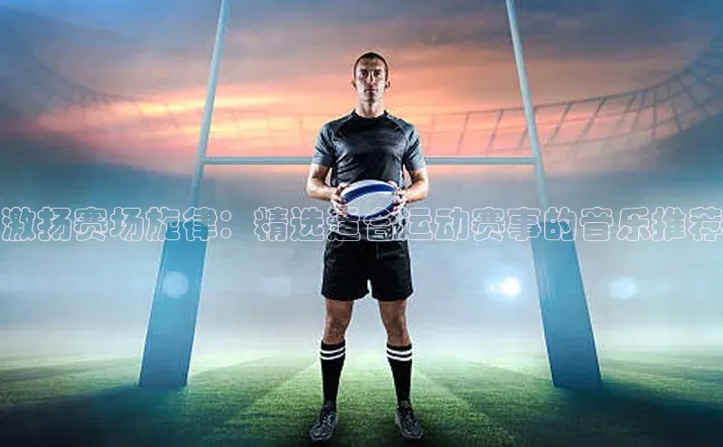 激扬赛场旋律：精选适合运动赛事的音乐推荐