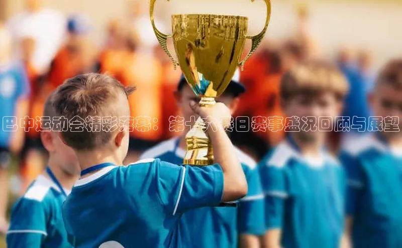 巴中运动会精彩落幕：第十六赛日赛事盛况回顾与展望