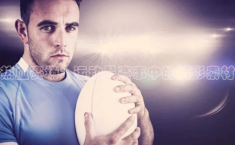 热血赛场：运动员赛事中的精彩素材