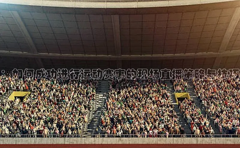 ：如何成功进行运动赛事的现场直播策略与技巧