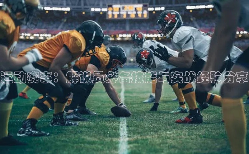 运动赛事：解说员必备技能与实战经验分享