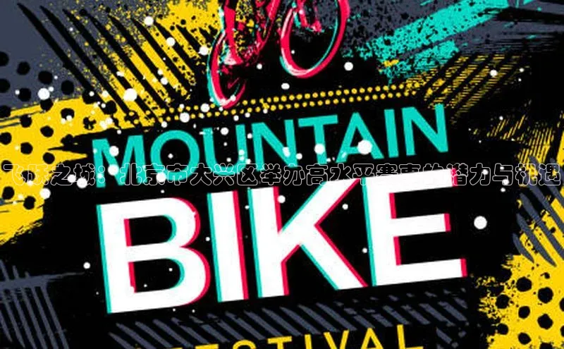 飞跃之城：北京市大兴区举办高水平赛事的潜力与机遇