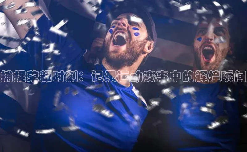 捕捉荣耀时刻：记录运动赛事中的辉煌瞬间