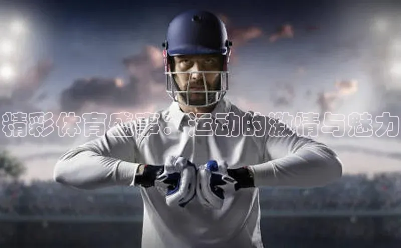 精彩体育盛事：运动的激情与魅力