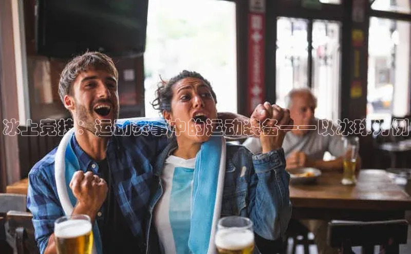 冰上竞技：运动赛事中的运动装备——以冰球为例