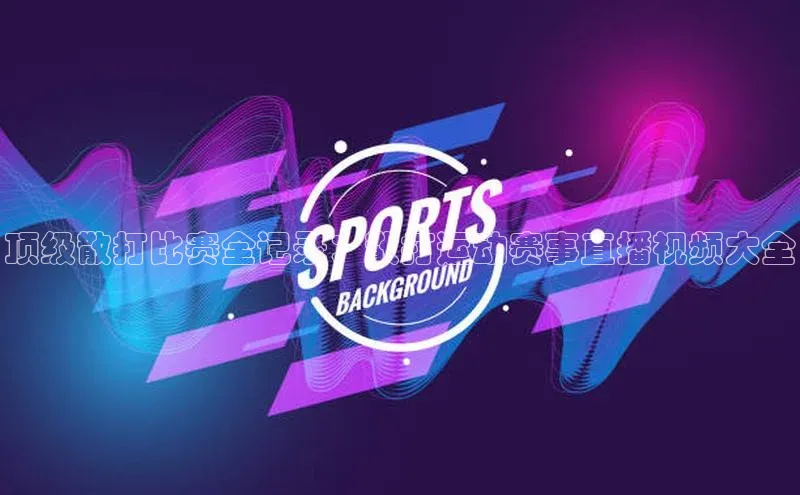 顶级散打比赛全记录：散打运动赛事直播视频大全