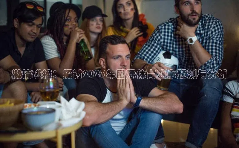 激情碰撞：探讨2023年国际体育盛事预测与分析