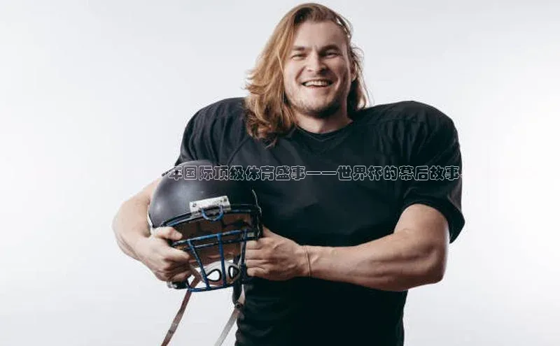 全景视角：深入2023年国际顶级体育盛事——世界杯的幕后故事与精彩瞬间