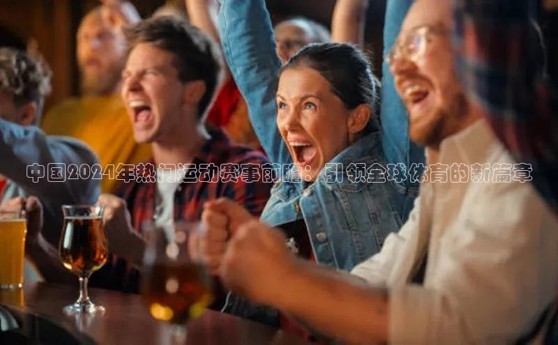 中国2024年热门运动赛事前瞻：引领全球体育的新篇章