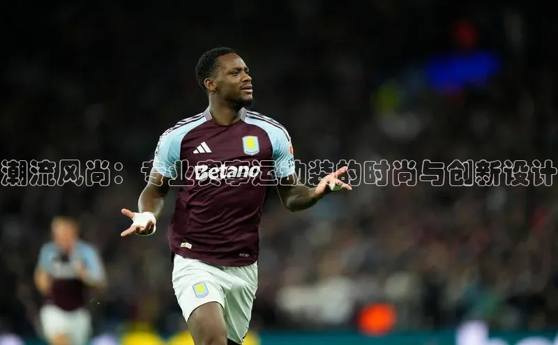 潮流风尚：专业赛事运动装的时尚与创新设计