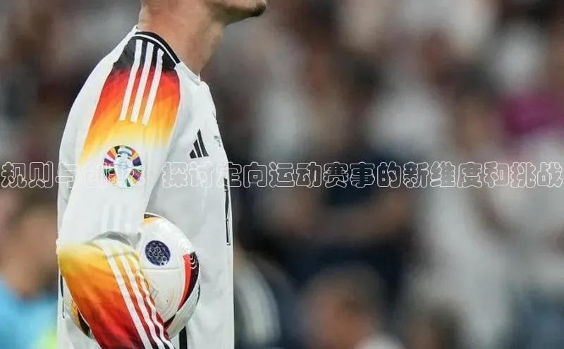 规则与创新：探讨定向运动赛事的新维度和挑战