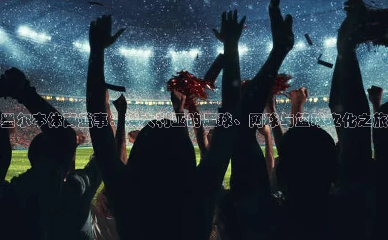 墨尔本体育盛事：澳大利亚的足球、网球与篮球文化之旅