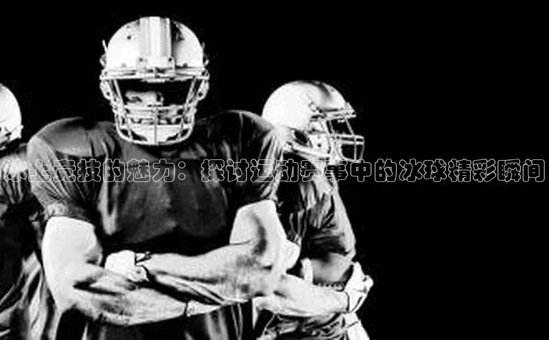 冰上竞技的魅力：探讨运动赛事中的冰球精彩瞬间