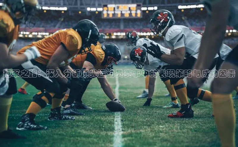 冠军之路：深入分析顶尖运动员赛事中的表现策略与成功因素