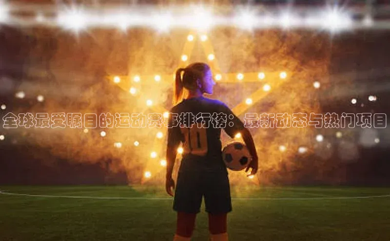 全球最受瞩目的运动赛事排行榜：最新动态与热门项目