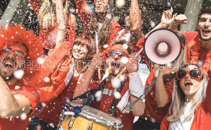 水上运动盛宴：推荐最具观赏价值的赛事活动