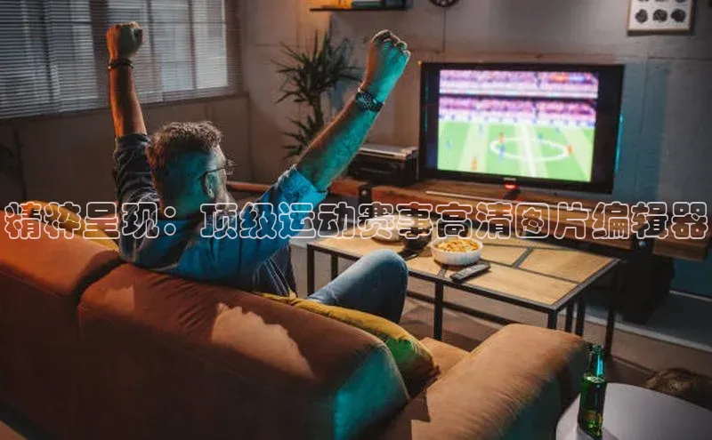 精粹呈现：顶级运动赛事高清图片编辑器